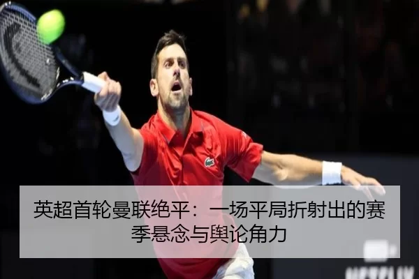 英超首轮曼联绝平：一场平局折射出的赛季悬念与舆论角力